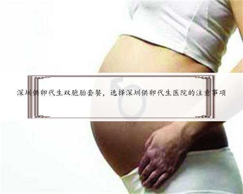 深圳供卵代生双胞胎套餐，选择深圳供卵代生医院的注意事项