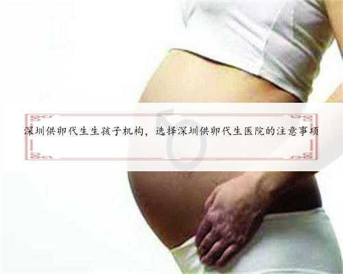 深圳供卵代生生孩子机构，选择深圳供卵代生医院的注意事项