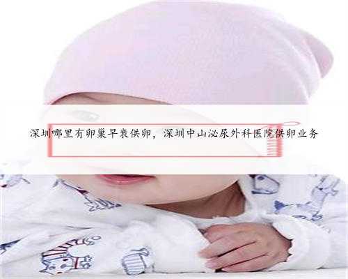 深圳哪里有卵巢早衰供卵，深圳中山泌尿外科医院供卵业务